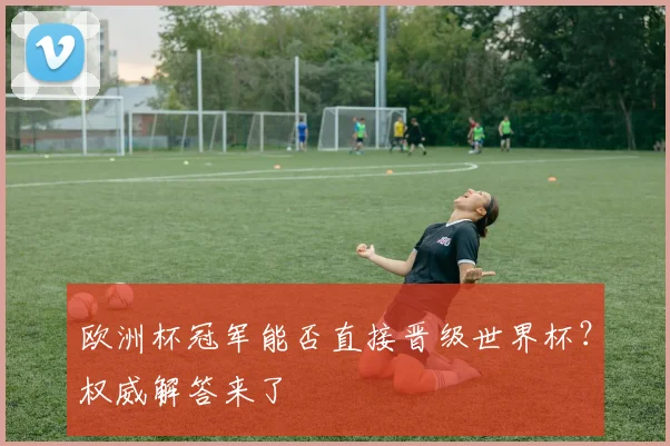欧洲杯冠军能否直接晋级世界杯?权威解答来了