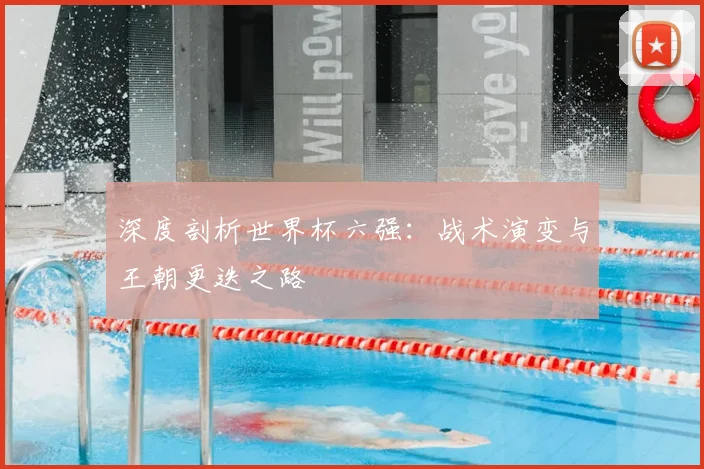 深度剖析世界杯六强：战术演变与王朝更迭之路