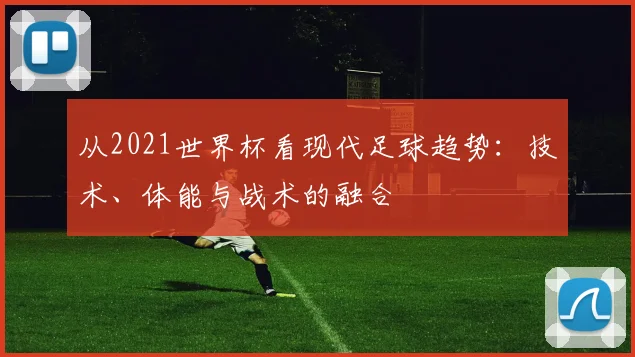 从2021世界杯看现代足球趋势:技术、体能与战术的融合