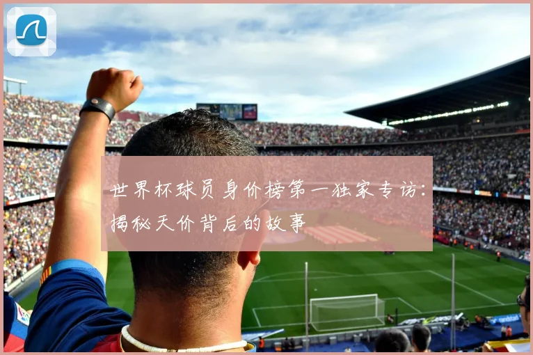 世界杯球员身价榜第一独家专访：揭秘天价背后的故事