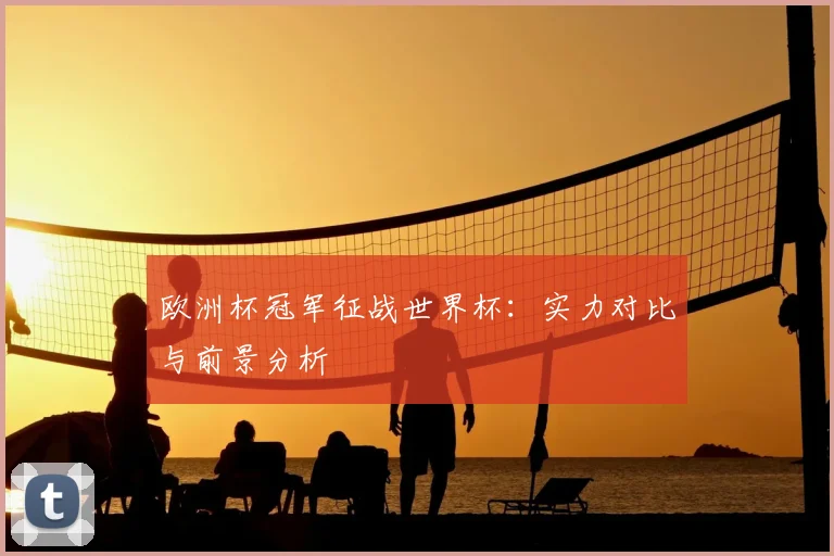 欧洲杯冠军征战世界杯:实力对比与前景分析