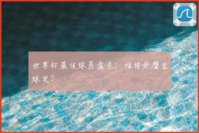 世界杯最佳球员盘点:谁将荣膺金球奖?