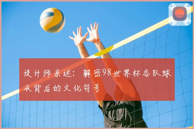 设计师亲述:解密98世界杯各队球衣背后的文化符号