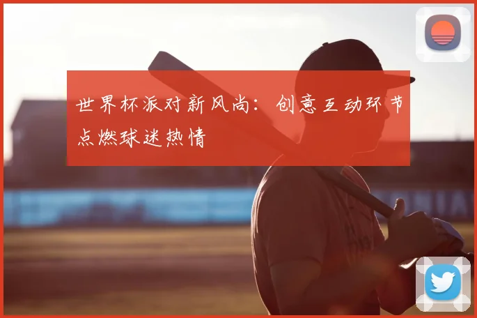 世界杯派对新风尚:创意互动环节点燃球迷热情