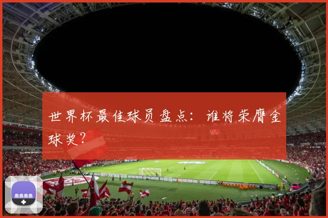 世界杯最佳球员盘点:谁将荣膺金球奖?
