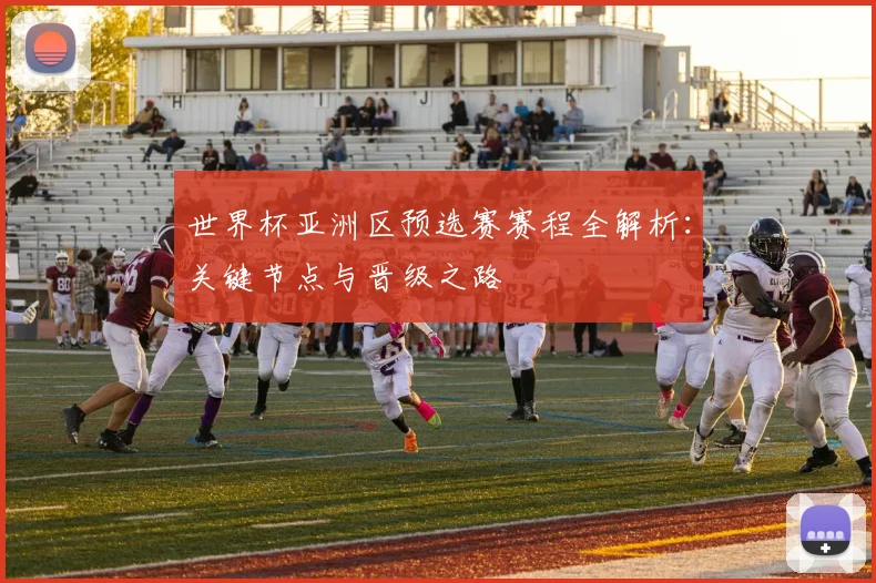 世界杯亚洲区预选赛赛程全解析：关键节点与晋级之路