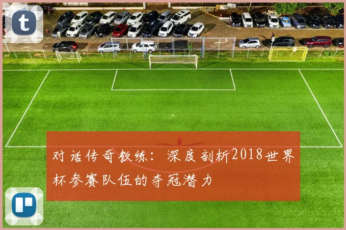 对话传奇教练：深度剖析2018世界杯参赛队伍的夺冠潜力