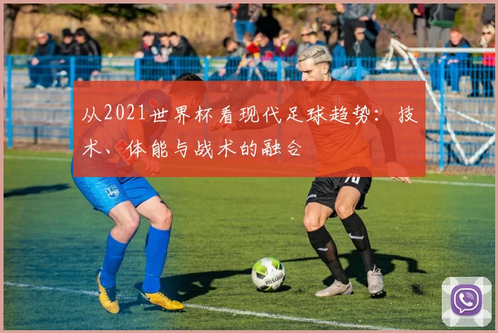 从2021世界杯看现代足球趋势:技术、体能与战术的融合