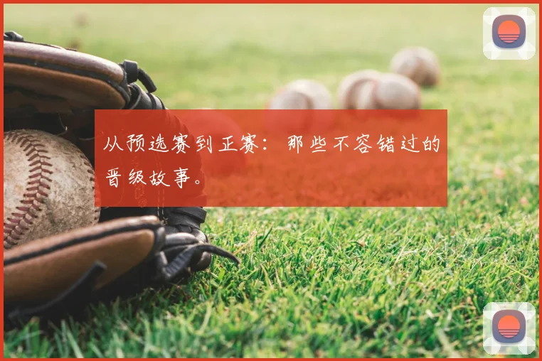 从预选赛到正赛：那些不容错过的晋级故事。