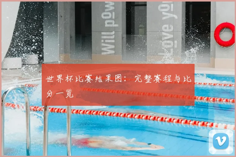 世界杯比赛结果图:完整赛程与比分一览