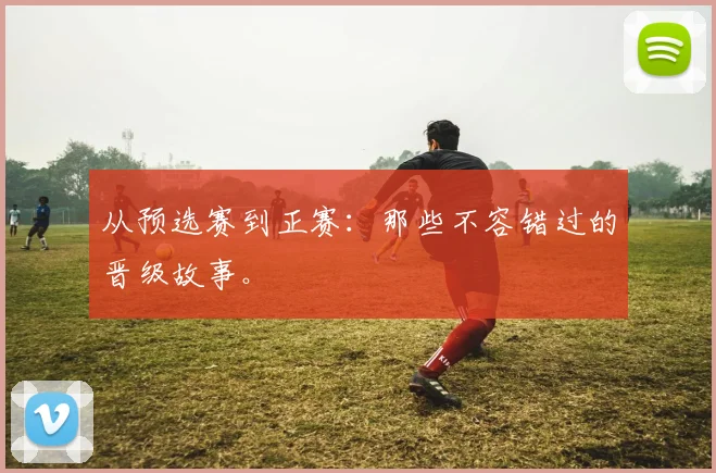 从预选赛到正赛：那些不容错过的晋级故事。