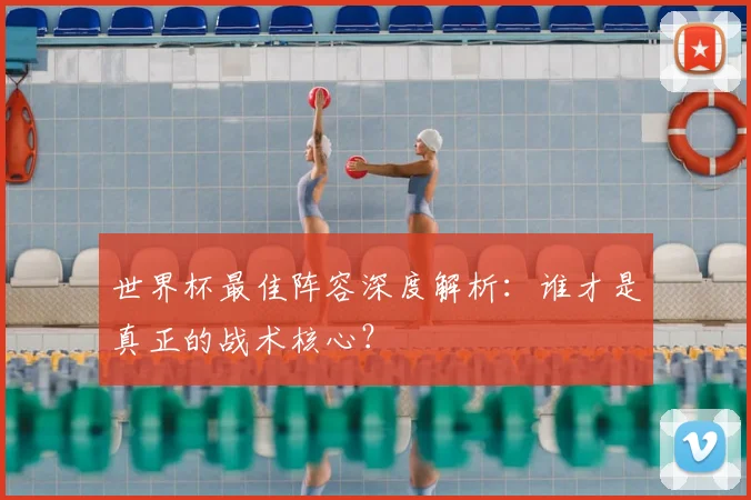 世界杯最佳阵容深度解析:谁才是真正的战术核心?