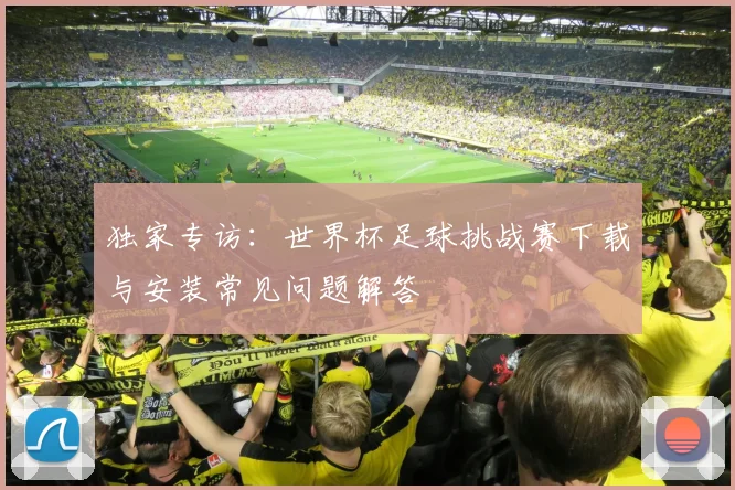 独家专访：世界杯足球挑战赛下载与安装常见问题解答