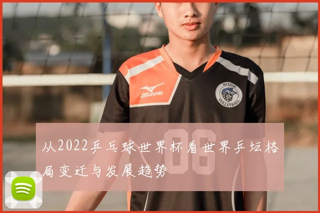 从2022乒乓球世界杯看世界乒坛格局变迁与发展趋势