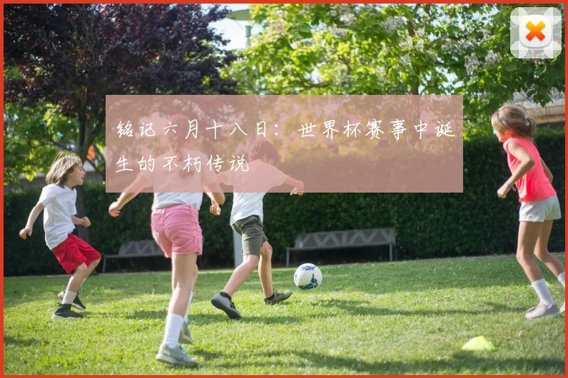 铭记六月十八日：世界杯赛事中诞生的不朽传说