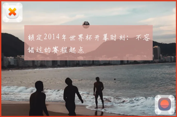 锁定2014年世界杯开幕时刻：不容错过的赛程起点