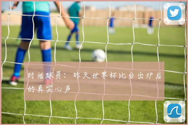 对话球员:昨天世界杯比分出炉后的真实心声