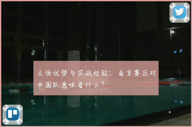 主场优势与实战检验：南京赛区对中国队意味着什么？