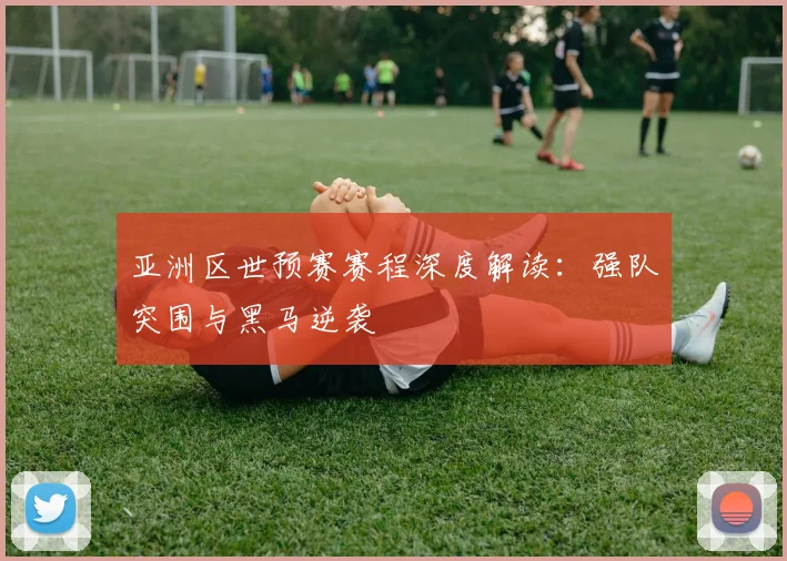 亚洲区世预赛赛程深度解读:强队突围与黑马逆袭