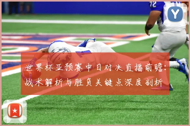 世界杯亚预赛中日对决直播前瞻:战术解析与胜负关键点深度剖析