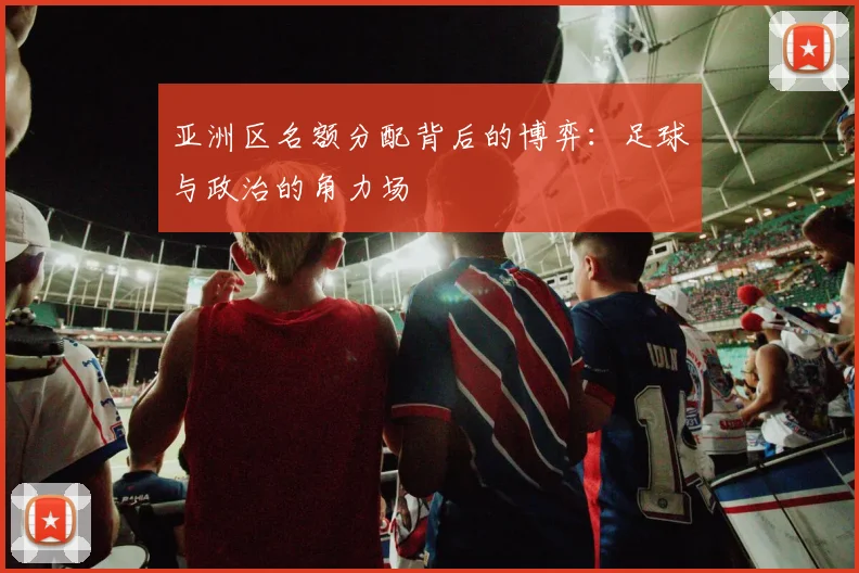 亚洲区名额分配背后的博弈:足球与政治的角力场
