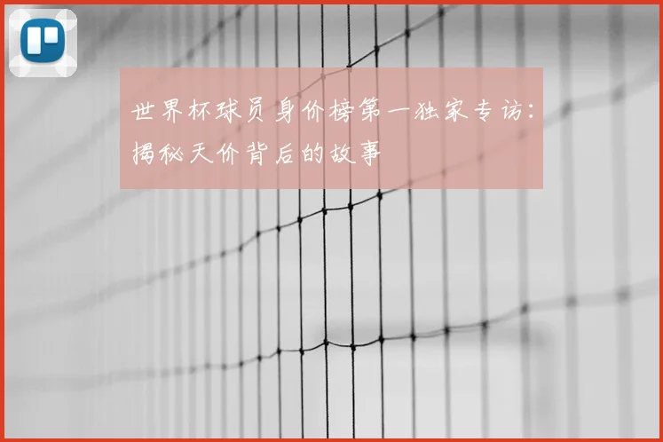 世界杯球员身价榜第一独家专访：揭秘天价背后的故事