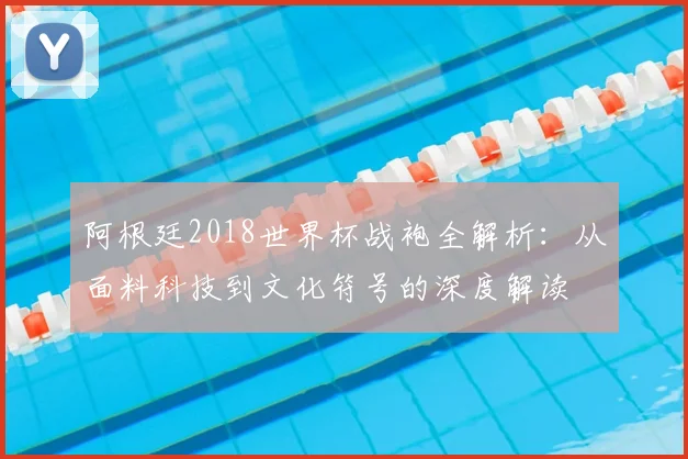 阿根廷2018世界杯战袍全解析：从面料科技到文化符号的深度解读