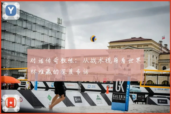 对话传奇教练:从战术视角看世界杯谁赢的深度专访