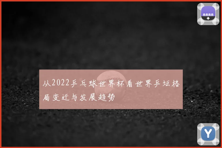 从2022乒乓球世界杯看世界乒坛格局变迁与发展趋势