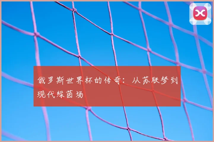 俄罗斯世界杯的传奇:从苏联梦到现代绿茵场