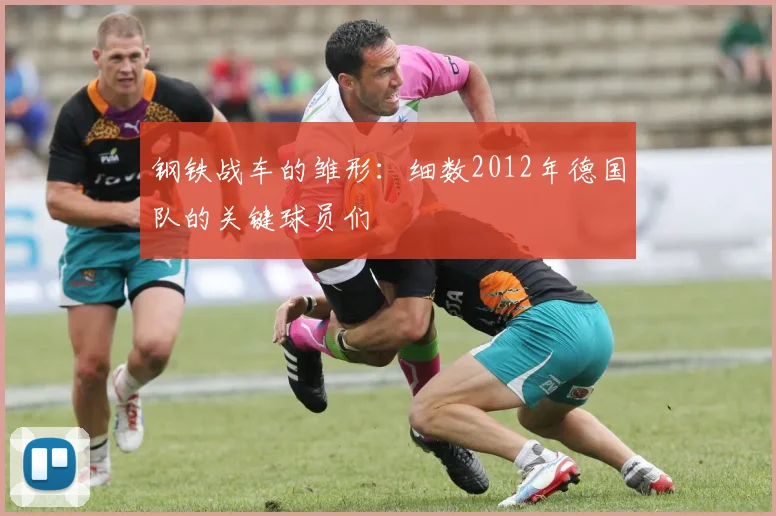 钢铁战车的雏形：细数2012年德国队的关键球员们