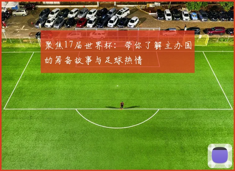 聚焦17届世界杯：带你了解主办国的筹备故事与足球热情
