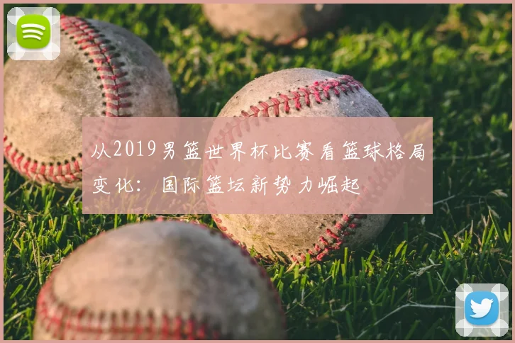 从2019男篮世界杯比赛看篮球格局变化：国际篮坛新势力崛起