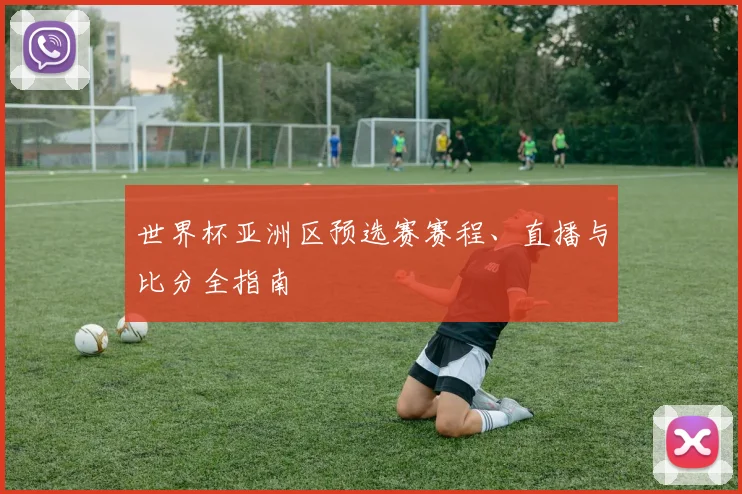 世界杯亚洲区预选赛赛程、直播与比分全指南