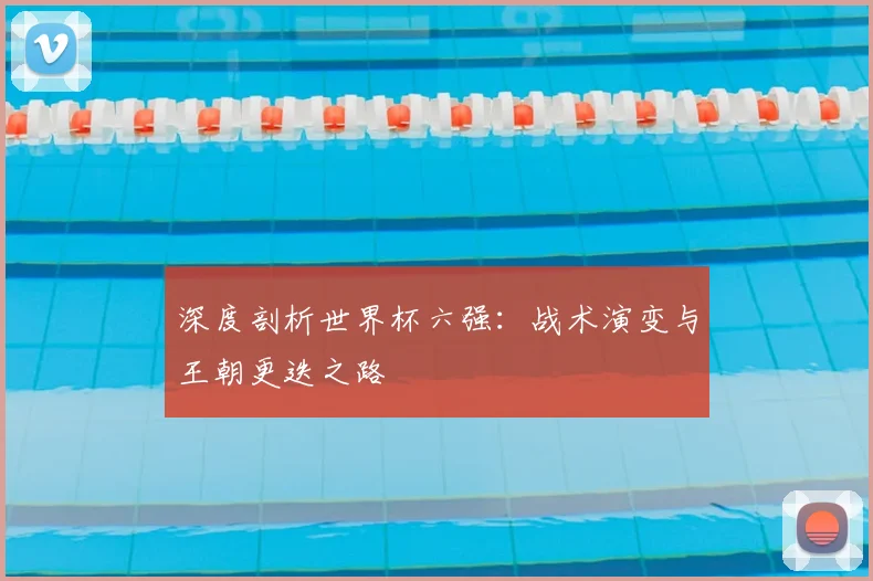 深度剖析世界杯六强：战术演变与王朝更迭之路