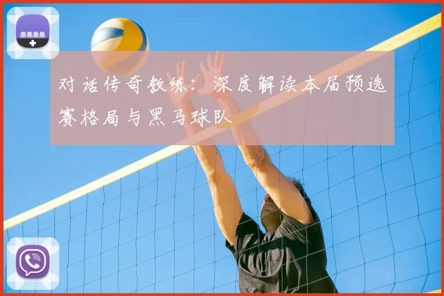 对话传奇教练:深度解读本届预选赛格局与黑马球队