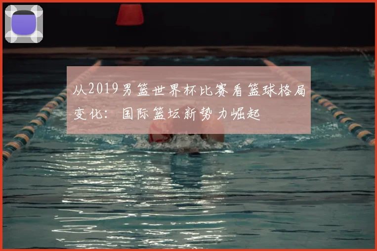 从2019男篮世界杯比赛看篮球格局变化:国际篮坛新势力崛起