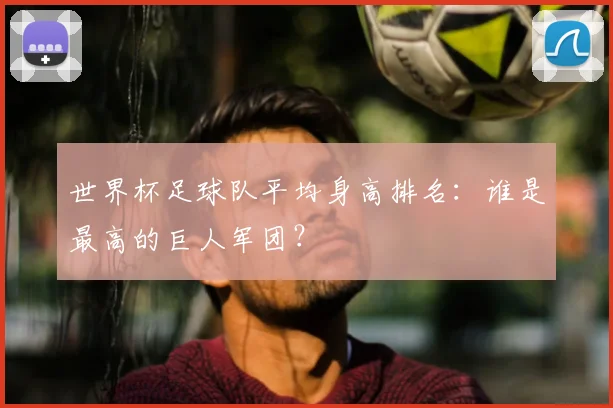 世界杯足球队平均身高排名:谁是最高的巨人军团?