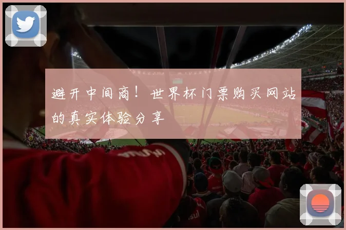 避开中间商!世界杯门票购买网站的真实体验分享