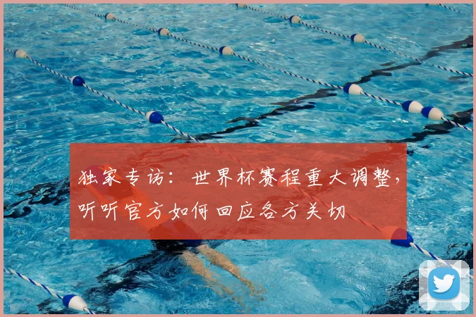 独家专访：世界杯赛程重大调整，听听官方如何回应各方关切