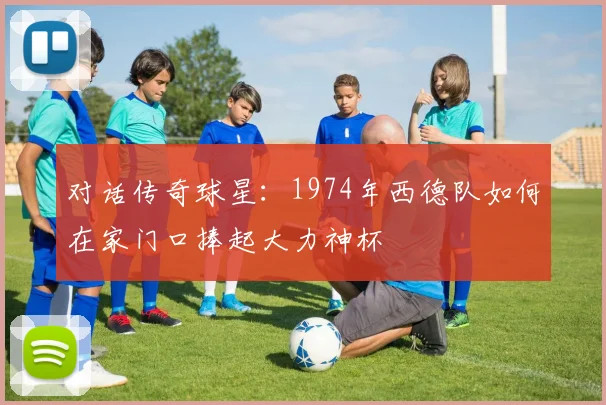 对话传奇球星：1974年西德队如何在家门口捧起大力神杯