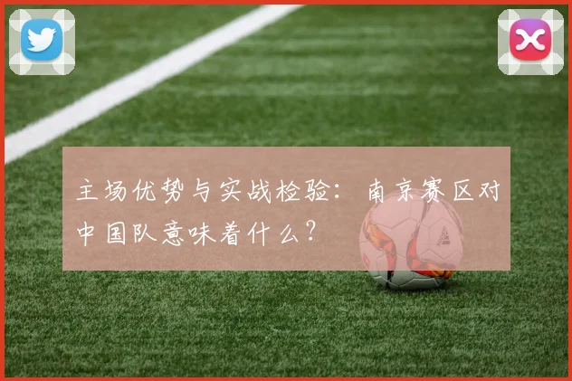 主场优势与实战检验：南京赛区对中国队意味着什么？