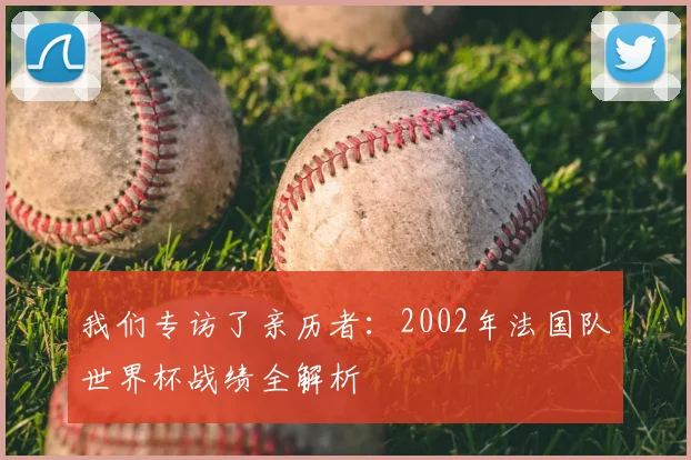 我们专访了亲历者：2002年法国队世界杯战绩全解析