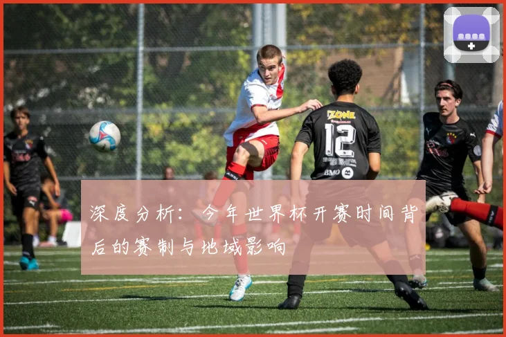 深度分析：今年世界杯开赛时间背后的赛制与地域影响