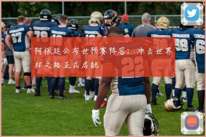 阿根廷公布世预赛阵容:冲击世界杯之路正式启航