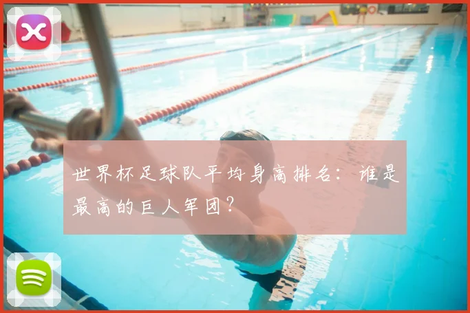 世界杯足球队平均身高排名:谁是最高的巨人军团?