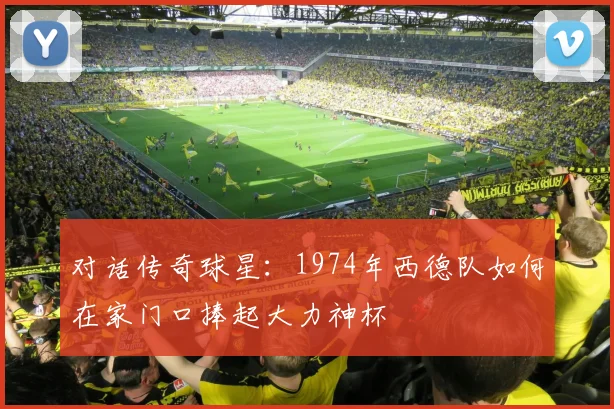 对话传奇球星：1974年西德队如何在家门口捧起大力神杯
