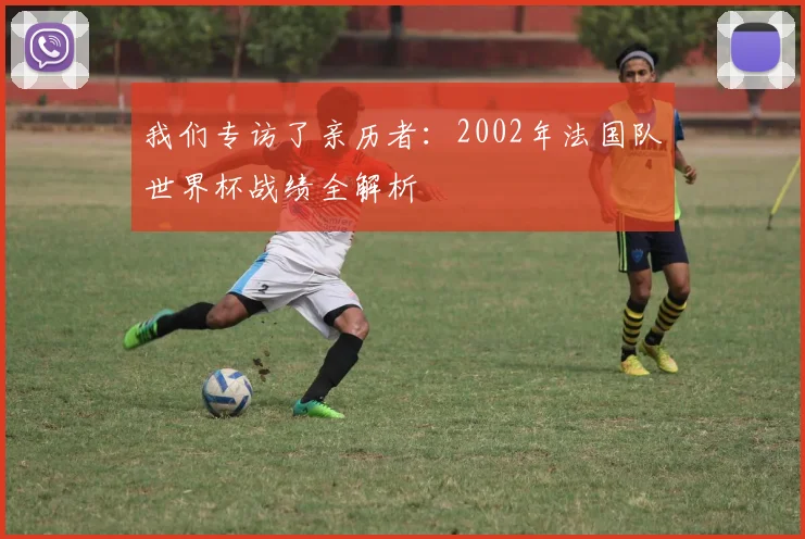 我们专访了亲历者：2002年法国队世界杯战绩全解析