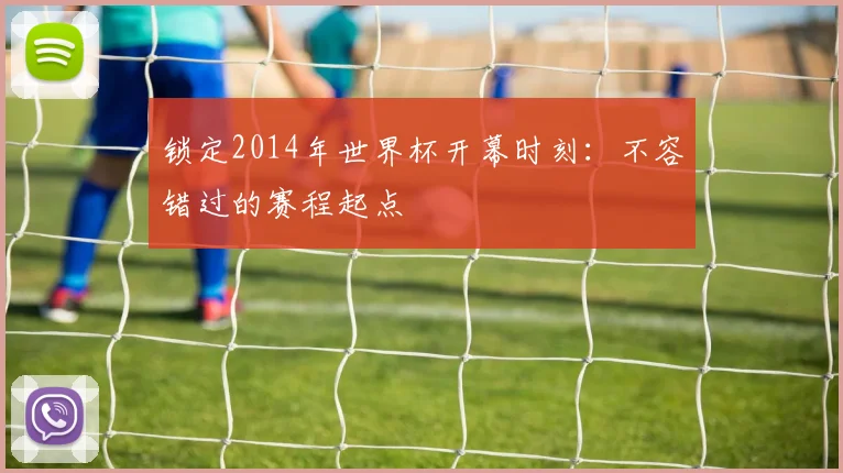 锁定2014年世界杯开幕时刻：不容错过的赛程起点