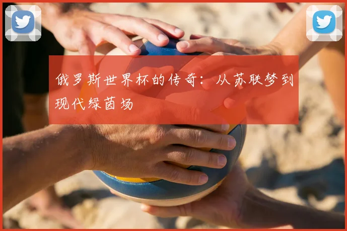 俄罗斯世界杯的传奇:从苏联梦到现代绿茵场